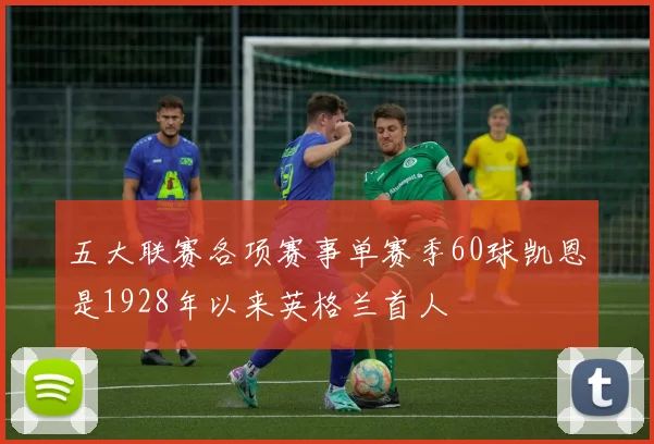 五大联赛各项赛事单赛季60球凯恩是1928年以来英格兰首人