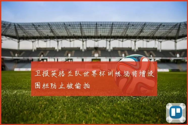 卫报英格兰队世界杯训练场将增设围栏防止被偷拍